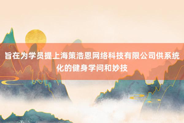 旨在为学员提上海策浩恩网络科技有限公司供系统化的健身学问和妙技