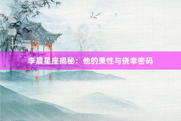 李晨星座揭秘：他的秉性与侥幸密码